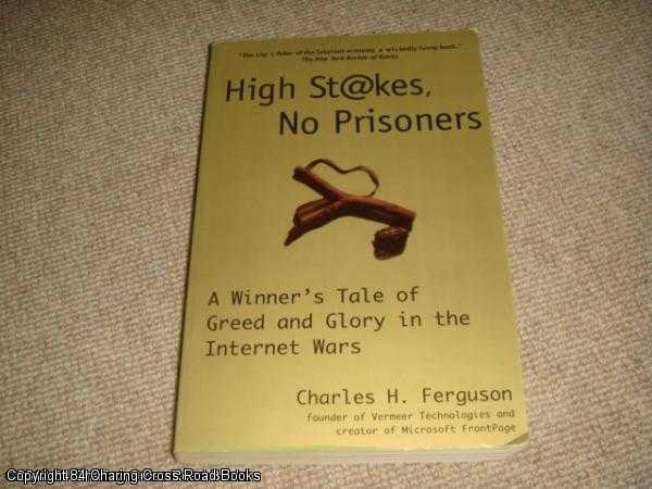 Item #036962 High Stakes, No Prisoners: A Winner's Tale of Greed and Glory in the Internet Wars. Charles H. Ferguson.