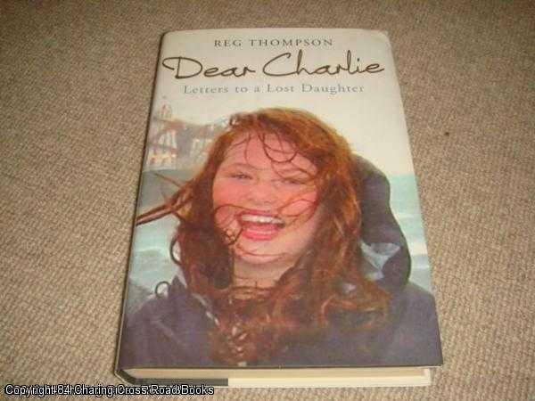 Item #039768 Dear Charlie Letters To a Lost Daughter (hardback). Reg Thompson.