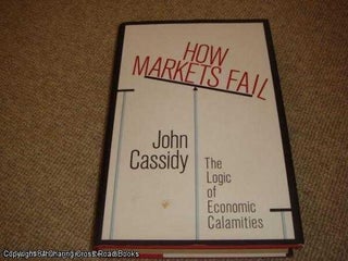 Item #050156 How Markets Fail: The Logic of Economic Calamities (1st edition hardback). John Cassidy