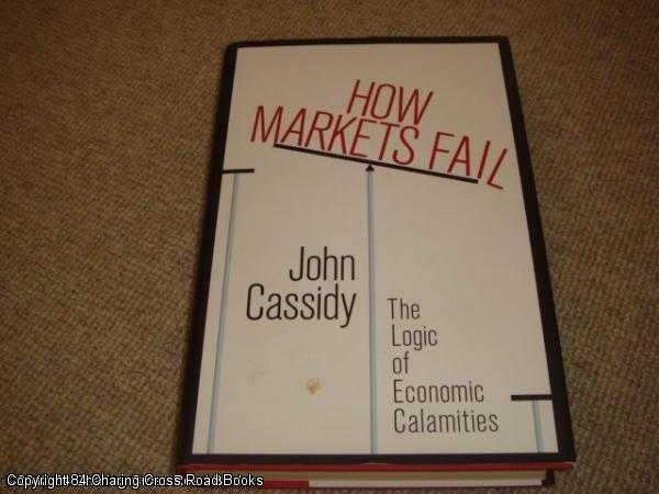 Item #050156 How Markets Fail: The Logic of Economic Calamities (1st edition hardback). John Cassidy.