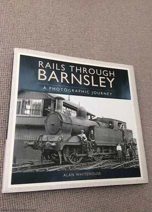 Item #070420 Rails Through Barnsley - A Photographic History. Alan Whitehouse