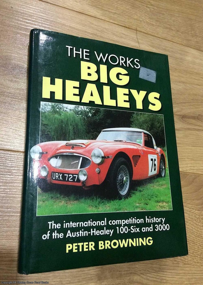 Item #075628 The Works Big Healeys: The International Competition History of the Austin-Healey 100-six and 3000. Peter Browning.