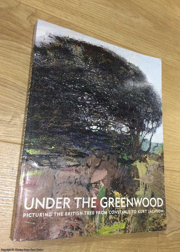Item #075738 Under the Greenwood - Picturing the British Tree from Constable to Kurt Jackson. Anne Anderson.