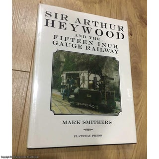 Item #076544 Sir Arthur Heywood and the Fifteen Inch Gauge Railway. Mark Smithers