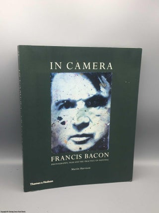 Item #080017 In Camera: Francis Bacon: Photography, Film & the Practice of Painting. Martin Harrison