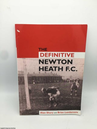 Item #087116 The Definitive Newton Heath: Manchester United to 1902. Alan Shury