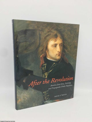 Item #091086 After the Revolution Antoine-Jean Gros, Painting, and Propaganda Under Napoleon...